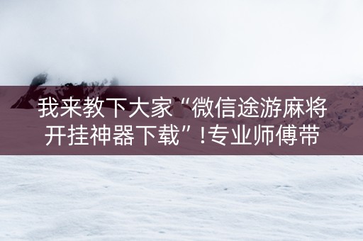 我来教下大家“微信途游麻将开挂神器下载”!专业师傅带你一起了解（详细教程）-抖音