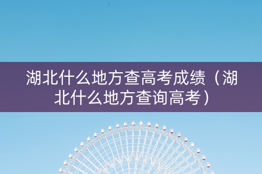 湖北什么地方查高考成绩（湖北什么地方查询高考）