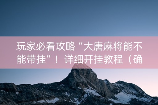 玩家必看攻略“大唐麻将能不能带挂”！详细开挂教程（确实真的有挂)-抖音