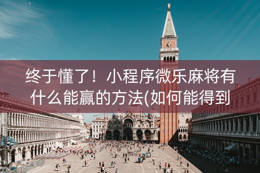 终于懂了！小程序微乐麻将有什么能赢的方法(如何能得到好牌)