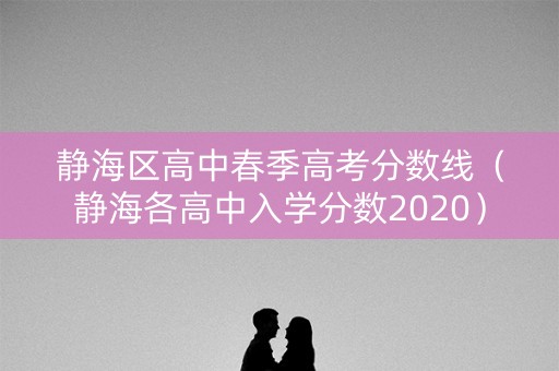 静海区高中春季高考分数线（静海各高中入学分数2020）