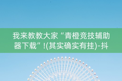 我来教教大家“青橙竞技辅助器下载”!(其实确实有挂)-抖音