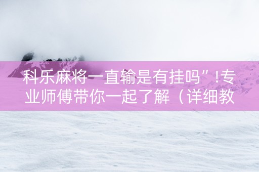 科乐麻将一直输是有挂吗”!专业师傅带你一起了解（详细教程）-抖音
