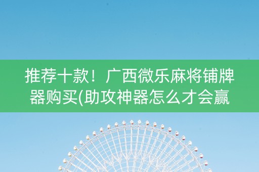 推荐十款！广西微乐麻将铺牌器购买(助攻神器怎么才会赢)