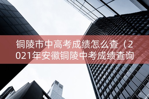 铜陵市中高考成绩怎么查（2021年安徽铜陵中考成绩查询）