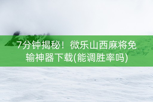 7分钟揭秘！微乐山西麻将免输神器下载(能调胜率吗)