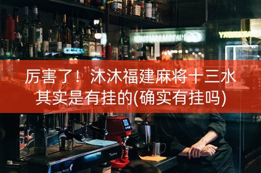 厉害了！沐沐福建麻将十三水其实是有挂的(确实有挂吗)