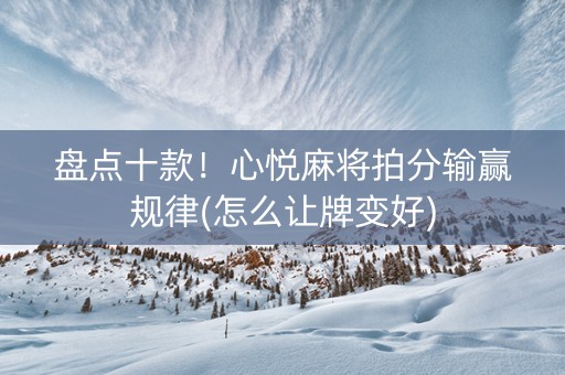 盘点十款！心悦麻将拍分输赢规律(怎么让牌变好)