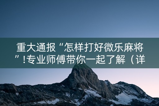重大通报“怎样打好微乐麻将”!专业师傅带你一起了解（详细教程）-抖音