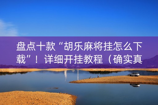 盘点十款“胡乐麻将挂怎么下载”！详细开挂教程（确实真的有挂)-抖音