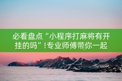 必看盘点“小程序打麻将有开挂的吗”!专业师傅带你一起了解（详细教程）-抖音