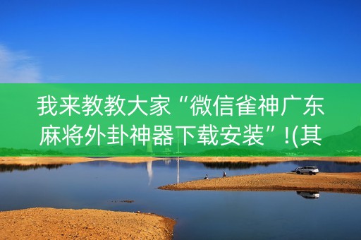 我来教教大家“微信雀神广东麻将外卦神器下载安装”!(其实确实有挂)-抖音