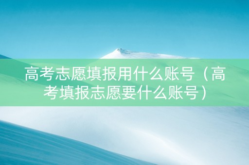 高考志愿填报用什么账号（高考填报志愿要什么账号）