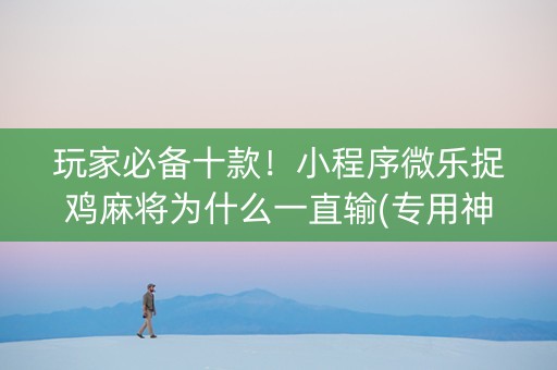 玩家必备十款！小程序微乐捉鸡麻将为什么一直输(专用神器下载)