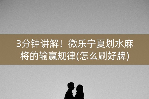 3分钟讲解！微乐宁夏划水麻将的输赢规律(怎么刷好牌)