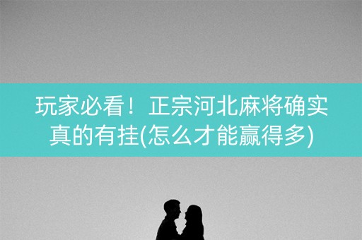 玩家必看！正宗河北麻将确实真的有挂(怎么才能赢得多)