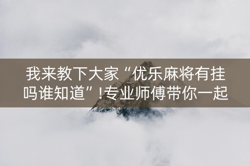 我来教下大家“优乐麻将有挂吗谁知道”!专业师傅带你一起了解（详细教程）-抖音