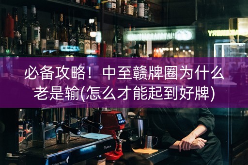 必备攻略！中至赣牌圈为什么老是输(怎么才能起到好牌)
