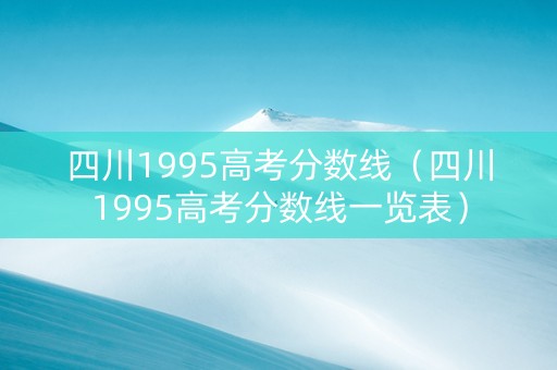四川1995高考分数线（四川1995高考分数线一览表）