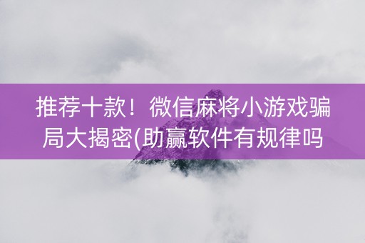 推荐十款！微信麻将小游戏骗局大揭密(助赢软件有规律吗)