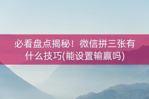 必看盘点揭秘！微信拼三张有什么技巧(能设置输赢吗)