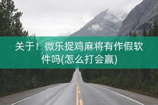 关于！微乐捉鸡麻将有作假软件吗(怎么打会赢)