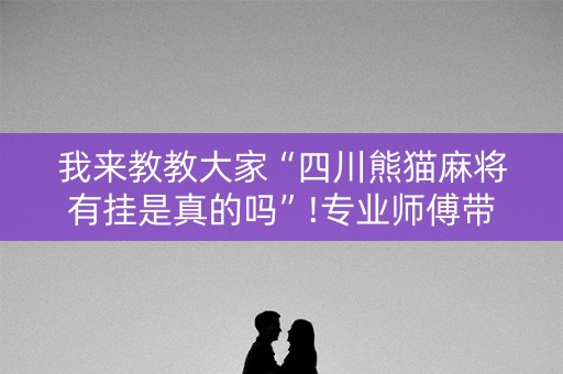 我来教教大家“四川熊猫麻将有挂是真的吗”!专业师傅带你一起了解（详细教程）-抖音