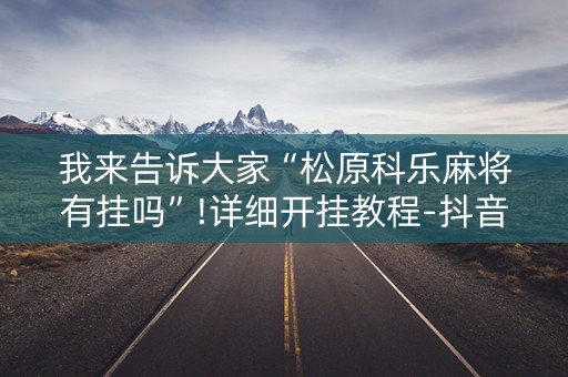 我来告诉大家“松原科乐麻将有挂吗”!详细开挂教程-抖音
