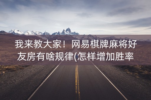 我来教大家！网易棋牌麻将好友房有啥规律(怎样增加胜率)