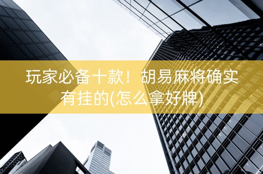 玩家必备十款！胡易麻将确实有挂的(怎么拿好牌)