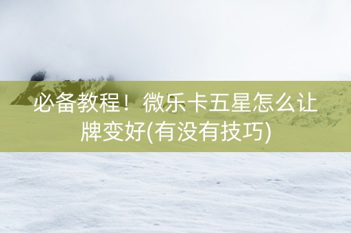 必备教程！微乐卡五星怎么让牌变好(有没有技巧)