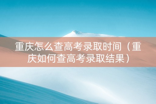重庆怎么查高考录取时间（重庆如何查高考录取结果）