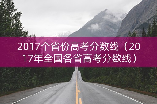 2017个省份高考分数线（2017年全国各省高考分数线）