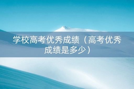 学校高考优秀成绩（高考优秀成绩是多少）