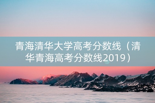 青海清华大学高考分数线（清华青海高考分数线2019）