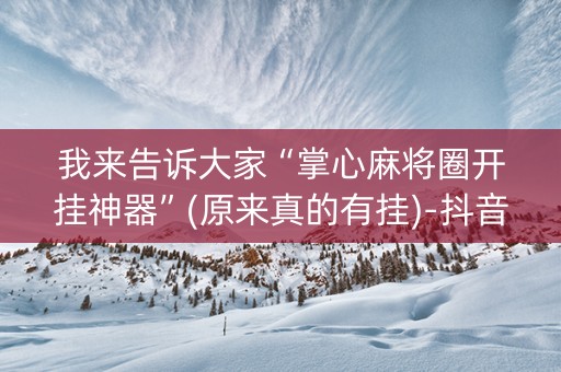 我来告诉大家“掌心麻将圈开挂神器”(原来真的有挂)-抖音