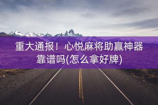 重大通报！心悦麻将助赢神器靠谱吗(怎么拿好牌)