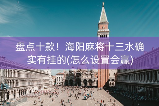 盘点十款！海阳麻将十三水确实有挂的(怎么设置会赢)