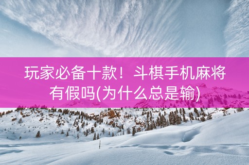 玩家必备十款！斗棋手机麻将有假吗(为什么总是输)