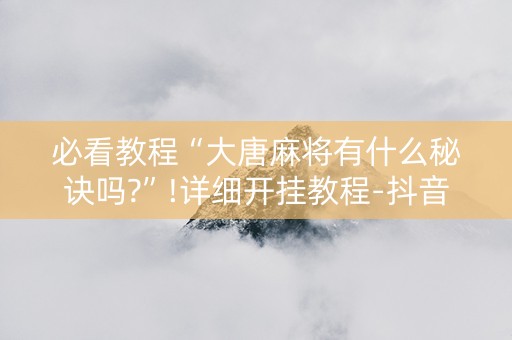 必看教程“大唐麻将有什么秘诀吗?”!详细开挂教程-抖音