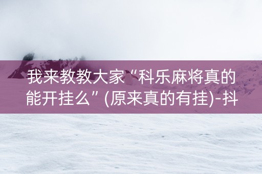 我来教教大家“科乐麻将真的能开挂么”(原来真的有挂)-抖音