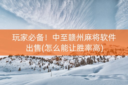 玩家必备！中至赣州麻将软件出售(怎么能让胜率高)