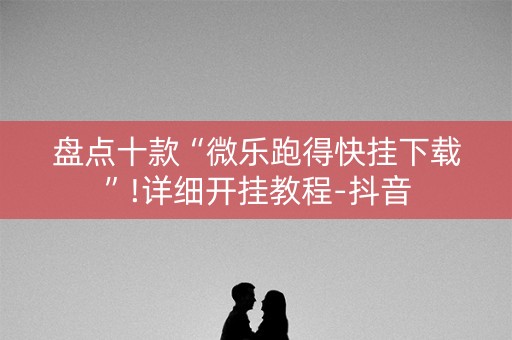 盘点十款“微乐跑得快挂下载”!详细开挂教程-抖音