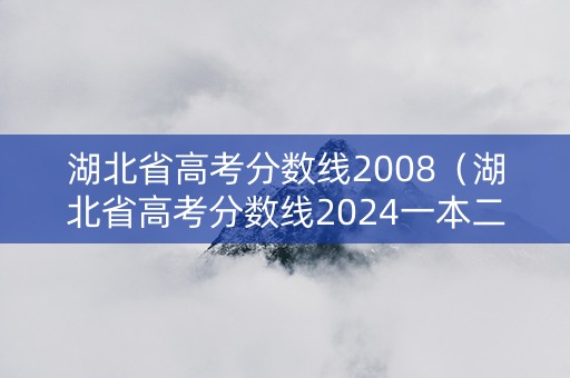 湖北省高考分数线2008（湖北省高考分数线2024一本二本公布了吗）