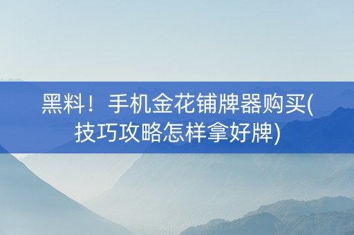 黑料！手机金花铺牌器购买(技巧攻略怎样拿好牌)