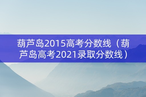 葫芦岛2015高考分数线（葫芦岛高考2021录取分数线）