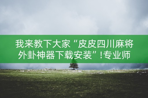 我来教下大家“皮皮四川麻将外卦神器下载安装”!专业师傅带你一起了解（详细教程）-抖音