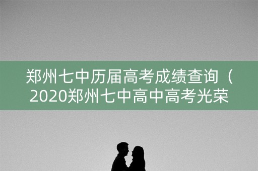 郑州七中历届高考成绩查询（2020郑州七中高中高考光荣榜）