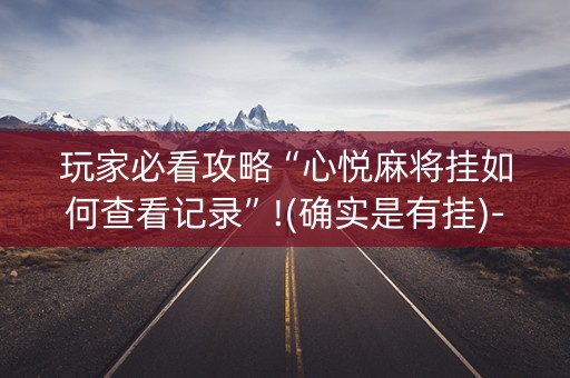 玩家必看攻略“心悦麻将挂如何查看记录”!(确实是有挂)-抖音