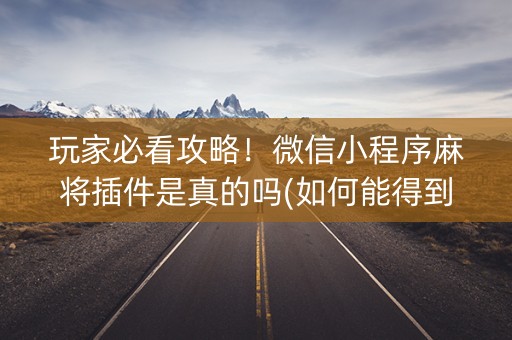 玩家必看攻略！微信小程序麻将插件是真的吗(如何能得到好牌)